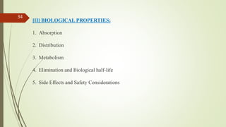 [II] BIOLOGICAL PROPERTIES:
1. Absorption
2. Distribution
3. Metabolism
4. Elimination and Biological half-life
5. Side Effects and Safety Considerations
34
 