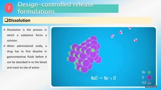 7
Dissolution
 Dissolution is the process in
which a substance forms a
solution.
 When administered orally, a
drug has to first dissolve in
gastrointestinal fluids before it
can be absorbed in to the blood
and reach its site of action
 