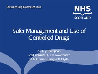 Safer Management and Use of Controlled Drugs Audrey Thompson Lead Pharmacist, CD Governance NHS Greater Glasgow & Clyde 