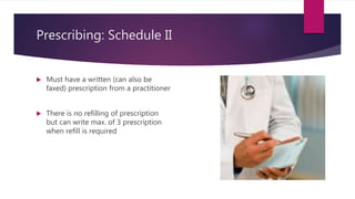Prescribing: Schedule II
 Must have a written (can also be
faxed) prescription from a practitioner
 There is no refilling of prescription
but can write max. of 3 prescription
when refill is required
 