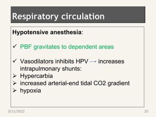 Respiratory circulation
Hypotensive anesthesia:
 PBF gravitates to dependent areas
 Vasodilators inhibits HPV increases
intrapulmonary shunts:
 Hypercarbia
 increased arterial-end tidal CO2 gradient
 hypoxia
3/11/2022 20
 