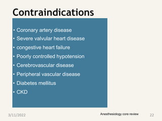 Contraindications
Anesthesiology core review
• Coronary artery disease
• Severe valvular heart disease
• congestive heart failure
• Poorly controlled hypotension
• Cerebrovascular disease
• Peripheral vascular disease
• Diabetes mellitus
• CKD
3/11/2022 22
 