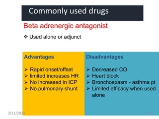 Commonly used drugs
Beta adrenergic antagonist
 Used alone or adjunct
Advantages
 Rapid onset/offset
 limited increases HR
 No increased in ICP
 No pulmonary shunt
Disadvantages
 Decreased CO
 Heart block
 Bronchospasm - asthma pt
 Limited efficacy when used
alone
3/11/2022 29
 