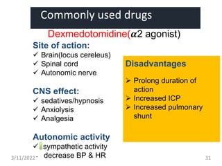 Commonly used drugs
Dexmedotomidine(𝜶2 agonist)
Site of action:
 Brain(locus cereleus)
 Spinal cord
 Autonomic nerve
CNS effect:
 sedatives/hypnosis
 Anxiolysis
 Analgesia
Autonomic activity
 sympathetic activity
- decrease BP & HR
Disadvantages
 Prolong duration of
action
 Increased ICP
 Increased pulmonary
shunt
3/11/2022 31
 