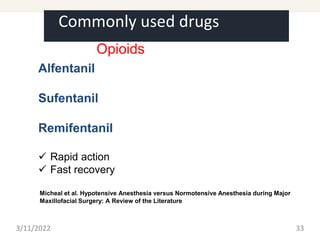 Commonly used drugs
Opioids
Alfentanil
Sufentanil
Remifentanil
 Rapid action
 Fast recovery
3/11/2022 33
Micheal et al. Hypotensive Anesthesia versus Normotensive Anesthesia during Major
Maxillofacial Surgery: A Review of the Literature
 