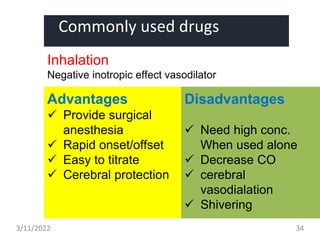 Commonly used drugs
Inhalation
Negative inotropic effect vasodilator
Advantages
 Provide surgical
anesthesia
 Rapid onset/offset
 Easy to titrate
 Cerebral protection
Disadvantages
 Need high conc.
When used alone
 Decrease CO
 cerebral
vasodialation
 Shivering
3/11/2022 34
 