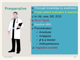 Preoperative  Thorough knowledge by anesthetist
 Proper patient evaluation & selection
 Ix- Hb, urea, S/E, ECG
 Hb of 10g/dL
 Baseline ABG
 Premedication:
 Anxiolysis
 Analgesia
 𝜷 & 𝜶 blocker
 Antihypertensive
 Vagolytics avoided
3/11/2022 40
 