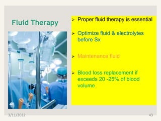Fluid Therapy
 Proper fluid therapy is essential
 Optimize fluid & electrolytes
before Sx
 Maintenance fluid
 Blood loss replacement if
exceeds 20 -25% of blood
volume
3/11/2022 43
 