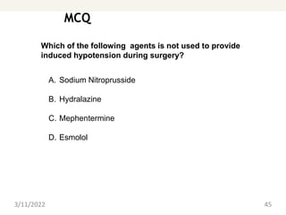 MCQ
3/11/2022 45
Which of the following agents is not used to provide
induced hypotension during surgery?
A. Sodium Nitroprusside
B. Hydralazine
C. Mephentermine
D. Esmolol
 