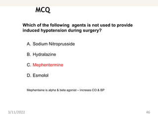 MCQ
3/11/2022 46
Which of the following agents is not used to provide
induced hypotension during surgery?
A. Sodium Nitroprusside
B. Hydralazine
C. Mephentermine
D. Esmolol
Mephentaine is alpha & beta agonist – increses CO & BP
 