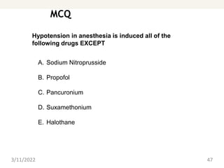 MCQ
3/11/2022 47
Hypotension in anesthesia is induced all of the
following drugs EXCEPT
A. Sodium Nitroprusside
B. Propofol
C. Pancuronium
D. Suxamethonium
E. Halothane
 