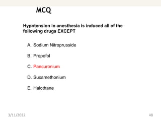 MCQ
3/11/2022 48
Hypotension in anesthesia is induced all of the
following drugs EXCEPT
A. Sodium Nitroprusside
B. Propofol
C. Pancuronium
D. Suxamethonium
E. Halothane
 