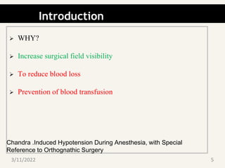 Introduction
 WHY?
 Increase surgical field visibility
 To reduce blood loss
 Prevention of blood transfusion
Chandra .Induced Hypotension During Anesthesia, with Special
Reference to Orthognathic Surgery
3/11/2022 5
 
