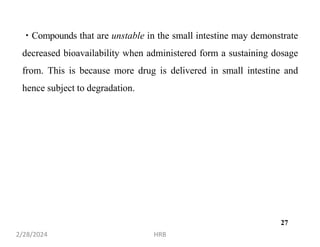 Compounds that are unstable in the small intestine may demonstrate
decreased bioavailability when administered form a sustaining dosage
from. This is because more drug is delivered in small intestine and
hence subject to degradation.
2/28/2024 HRB
27
 