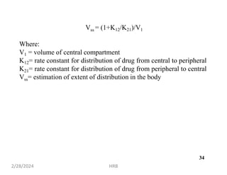 Vss = (1+K12/K21)/V1
Where:
V1 = volume of central compartment
K12= rate constant for distribution of drug from central to peripheral
K21= rate constant for distribution of drug from peripheral to central
Vss= estimation of extent of distribution in the body
2/28/2024 HRB
34
 