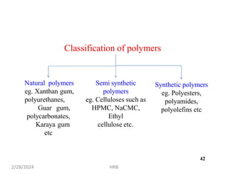 Natural polymers
eg. Xanthan gum,
polyurethanes,
Guar gum,
polycarbonates,
Karaya gum
etc
Semi synthetic
polymers
eg. Celluloses such as
HPMC, NaCMC,
Ethyl
cellulose etc.
Synthetic polymers
eg. Polyesters,
polyamides,
polyolefins etc
Classification of polymers
2/28/2024 HRB
42
 