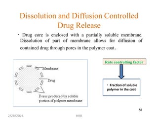 Dissolution and Diffusion Controlled
Drug Release
Drug core is enclosed with a partially soluble membrane.
Dissolution of part of membrane allows for diffusion of
contained drug through pores in the polymer coat.
Rate controlling factor
Fraction of soluble
polymer in the coat
50
2/28/2024 HRB
 
