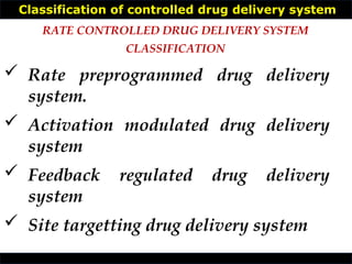 Classification of controlled drug delivery system
 Rate preprogrammed drug delivery
system.
 Activation modulated drug delivery
system
 Feedback regulated drug delivery
system
 Site targetting drug delivery system
RATE CONTROLLED DRUG DELIVERY SYSTEM
CLASSIFICATION
 