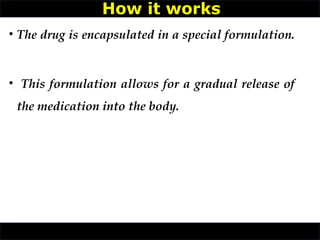 • The drug is encapsulated in a special formulation.
• This formulation allows for a gradual release of
the medication into the body.
How it works
 