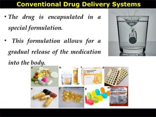 • The drug is encapsulated in a
special formulation.
• This formulation allows for a
gradual release of the medication
into the body.
Conventional Drug Delivery Systems
 