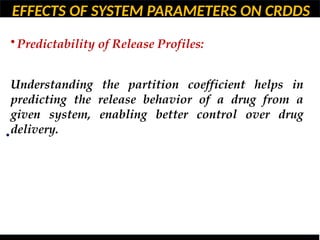 EFFECTS OF SYSTEM PARAMETERS ON CRDDS
•
• Predictability of Release Profiles:
Understanding the partition coefficient helps in
predicting the release behavior of a drug from a
given system, enabling better control over drug
delivery.
 