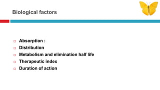 Biological factors
 Absorption :
 Distribution
 Metabolism and elimination half life
 Therapeutic index
 Duration of action
 
