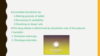 Controlled dissolution by:
1.Altering porosity of tablet.
2.Decreasing its wettability.
3.Dissolving at slower rate.
The drug release is determined by dissolution rate of the polymer.
• Examples:
1. Dimetane extencaps,
2. Dimetapp extentabs.
 
