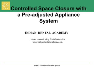 Controlled Space Closure with
a Pre-adjusted Appliance
System
INDIAN DENTAL ACADEMY
Leader in continuing dental education
www.indiandentalacademy.com
www.indiandentalacademy.com
 