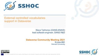 This project is funded from the EU Horizon 2020 Research and Innovation Programme (2014-2020) under Grant Agreement No. 823782
External controlled vocabularies
support in Dataverse
Slava Tykhonov (DANS-KNAW)
lead software engineer, DANS R&D
Dataverse Community Meeting 2021
16 June 2021
Harvard University
 