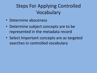 Steps For Applying Controlled VocabularyDetermine aboutnessDetermine subject concepts are to be represented in the metadata recordSelect Important concepts are as targeted searches in controlled vocabulary