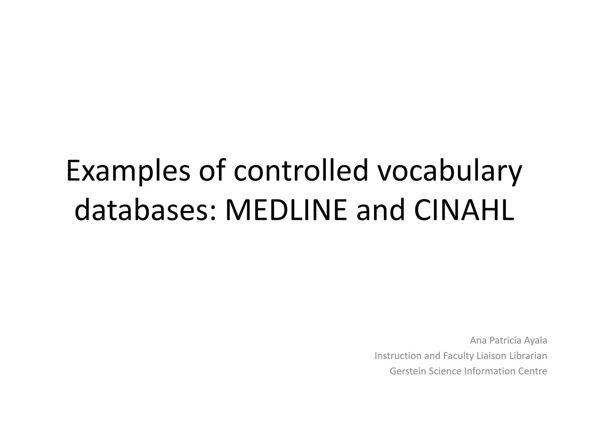 Examples of controlled vocabulary
databases: MEDLINE and CINAHL
Ana Patricia Ayala
Instruction and Faculty Liaison Librarian
Gerstein Science Information Centre