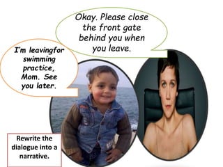 Okay. Please close
the front gate
behind you when
you leave.I’m leavingfor
swimming
practice,
Mom. See
you later.
Rewrite the
dialogue into a
narrative.
 