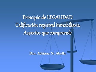 Principio de LEGALIDAD
Calificación registral inmobiliaria
Aspectos que comprende
Dra. Adriana N. Abella
 