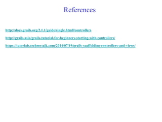 References
http://docs.grails.org/2.1.1/guide/single.html#controllers
http://grails.asia/grails-tutorial-for-beginners-starting-with-controllers/
https://tutorials.techmytalk.com/2014/07/19/grails-scaffolding-controllers-and-views/
 