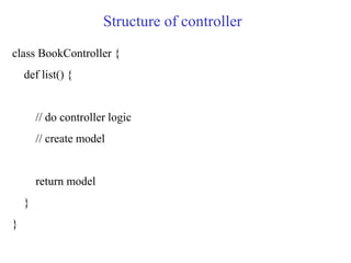 Structure of controller
class BookController {
def list() {
// do controller logic
// create model
return model
}
}
 