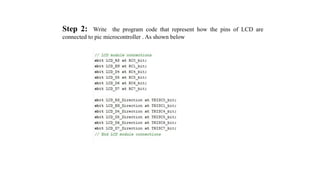 Step 2: Write the program code that represent how the pins of LCD are
connected to pic microcontroller . As shown below
 