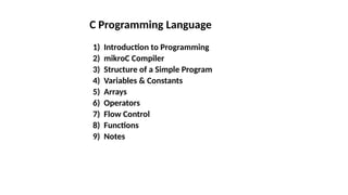 C Programming Language
1) Introduction to Programming
2) mikroC Compiler
3) Structure of a Simple Program
4) Variables & Constants
5) Arrays
6) Operators
7) Flow Control
8) Functions
9) Notes
 