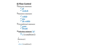 6) Flow Control
Selection statement:
if
switch
Interation statement:
while
for
do while
Unconditional statement:
goto
break
Selection statment "if"
 if (condition1)
{
Statement1;
}
else if (condition2)
 