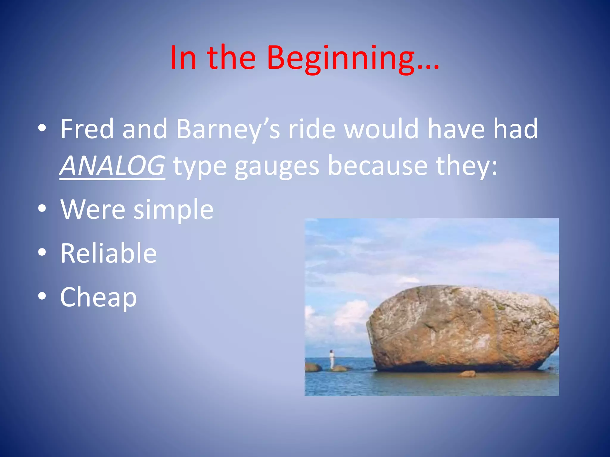 In the Beginning…
• Fred and Barney’s ride would have had
ANALOG type gauges because they:
• Were simple
• Reliable
• Cheap
 