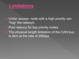  Unfair access- node with a high priority can
“hog” the network.
 Poor latency for low priority nodes.
 The physical length limitation of the CAN bus
is 2km at the rate of 20kbps.
 