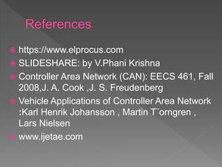  https://www.elprocus.com
 SLIDESHARE: by V.Phani Krishna
 Controller Area Network (CAN): EECS 461, Fall
2008,J. A. Cook ,J. S. Freudenberg
 Vehicle Applications of Controller Area Network
:Karl Henrik Johansson , Martin T¨orngren ,
Lars Nielsen
 www.ijetae.com
 