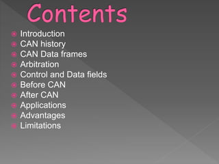  Introduction
 CAN history
 CAN Data frames
 Arbitration
 Control and Data fields
 Before CAN
 After CAN
 Applications
 Advantages
 Limitations
 