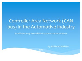 Controller Area Network (CAN
bus) in the Automotive Industry
An efficient way to establish in-system communication.
By: BESSAAD NASSIM
2016
 