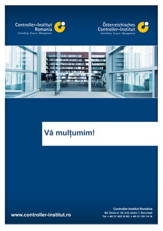 Vă mulţumim!




                                       Controller-Institut România
                               Bd. Dacia nr. 20, et.6, sector 1, Bucureşti
www.controller-institut.ro   Tel: + 40/ 31 /425 35 65 | + 40/ 31 /101 14 14

                                                          Pagina 11/11
 