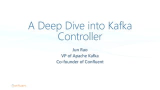 A Deep Dive into Kafka
Controller
Jun Rao
VP of Apache Kafka
Co-founder of Confluent
 