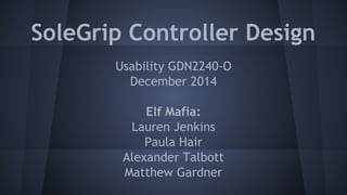 SoleGrip Controller Design
Usability GDN2240-O
December 2014
Elf Mafia:
Lauren Jenkins
Paula Hair
Alexander Talbott
Matthew Gardner
 