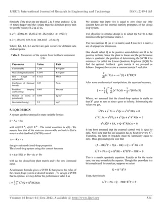 IJRET: International Journal of Research in Engineering and Technology ISSN: 2319-1163
__________________________________________________________________________________________
Volume: 01 Issue: 04 | Dec-2012, Available @ http://www.ijret.org 534
Similarly if the poles are are placed 2 & 3 times and also 12 &
14 times deeper into the s-plane than the dominant poles then
we got the value of k 2 & k3 as,
K 2= [123002.88 26263.2746 2823.8263 -111.9235]
K 3= [4392.96 859.7346 308.6563 -27.9235]
Where, K1, K2, K3 and K4 are gain vectors for different sets
of desire poles.
Table 1: Parameters of the system from feedback instrument
.U.K.
Parameter Value Unit
Cart mass(𝑀) 1.206 Kilo gram
Mass of the pendulum(𝑚) 0.2693 Kilo gram
Half Length of
pendulum(𝑙)
0.1623 Meter
Coefficient of frictional
force(𝑏)
0.05 Ns/m
Pendulum damping
coefficient(q)
0.005 𝑀𝑚/rad
Moment of inertia of
pendulum(𝐼)
0.099 𝑘𝑔/𝑚2
Gravitation force(𝑔) 9.8 𝑚/𝑠2
5. LQR DESIGN
A system can be expressed in state variable form as
x = Ax + Bu
with x(t)∈R N
, u(t)∈ R N
. The initial condition is x(0) . We
assume here that all the states are measurable and seek to find a
state-variable feedback (SVFB) control
u = −Kx + v
that gives desired closed-loop properties.
The closed-loop system using this control becomes
x = (A- BK) x+ Bv= Ac x+ Bv
with Ac the closed-loop plant matrix and v the new command
input.
Ackermann's formula gives a SVFB K that places the poles of
the closed-loop system at desired location . To design a SVFB
that is optimal, we may define the performance index J as
J =
1
2
XT∞
0
Q + KT
RK Xdt
We assume that input v(t) is equal to zero since our only
concern here are the internal stability properties of the closed
loop system.
The objective in optimal design is to select the SVFB K that
minimizes the performance index J.
The two matrices Q (an n× n matrix) and R (an m × n matrix)
are of appropriate dimension.
One should select Q to be positive semi-definite and R to be
positive definite. Since the plant is linear and the performance
index is quadratic, the problem of determining the SVFB K to
minimize J is called the Linear Quadratic Regulator (LQR).To
find the optimal feedback gain matrix K we proceed as
follows. Suppose there exists a constant matrix P such that
d
dt
xT
Px = −xT
Q + KT
RK X
After some mathematical manipulation, the equation becomes,
J = −
1
2
d
dt
xT
Px dt =
1
2
∞
0
xT
0 Px(0)
Where, we assumed that the closed-loop system is stable so
that XT
goes to zero as time t goes to infinity. Substituting the
values we get,
xTPx + xT
Px + xT
Qx + xT
KT
RKx = 0
xT
AT
cPx + xT
PAcx + xT
Qx + xT
KT
RKx = 0
xT
(Ac
T
P + PAc + Q+KT
RKx)x = 0
It has been assumed that the external control v(t) is equal to
zero. Now note that the last equation has to hold for every XT
.
Therefore, the term in brackets must be identically equal to
zero. Thus, proceeding one sees that
(A − BK)T
P + P A − BK + Q + KT
RK = 0
AT
P + PA + Q + KT
RK − KT
BT
P − PBK = 0
This is a matrix quadratic equation. Exactly as for the scalar
case, one may complete the squares. Though this procedure is a
bit complicated for matrices, suppose we select
K = R−1
BT
P
Then, there results
AT
P + PA + Q − PBR−
BT
P = 0
 