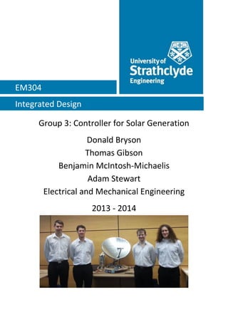 Group 3: Controller for Solar Generation
Donald Bryson
Thomas Gibson
Benjamin McIntosh-Michaelis
Adam Stewart
Electrical and Mechanical Engineering
2013 - 2014
EM304
Integrated Design
 
