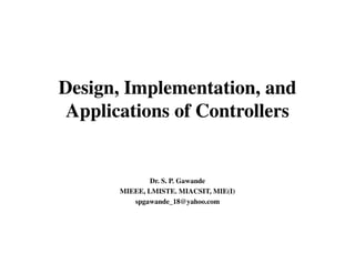 Design, Implementation, and
Applications of Controllers
Design, Implementation, and
Applications of Controllers
Dr. S. P. Gawande
MIEEE, LMISTE. MIACSIT, MIE(I)
spgawande_18@yahoo.com
 