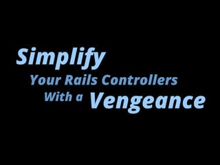 Simplify 
Your Rails Controllers 
With a Vengeance 
 